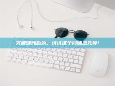 清远突破赚钱瓶颈，试试这个网赚急先锋!