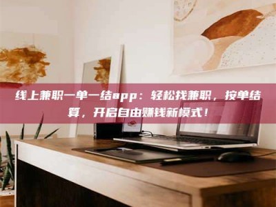 清远线上兼职一单一结app：轻松找兼职，按单结算，开启自由赚钱新模式！