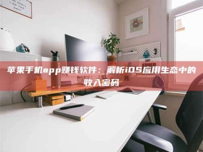清远苹果手机app赚钱软件：解析iOS应用生态中的收入密码