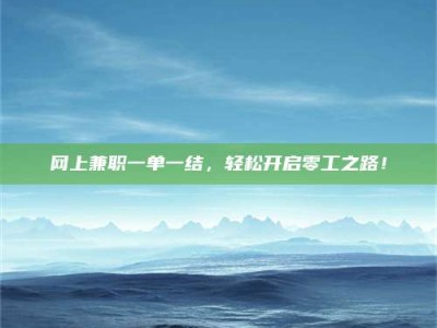 清远网上兼职一单一结，轻松开启零工之路！