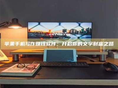 清远苹果手机写作赚钱软件：开启你的文字财富之路