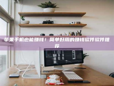 清远苹果手机也能赚钱！简单好用的赚钱软件软件推荐