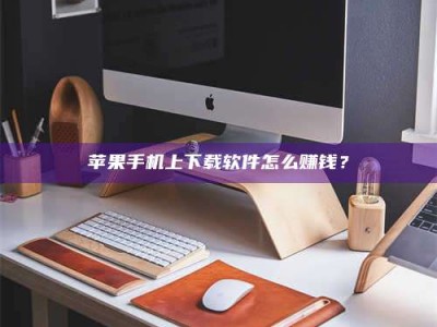 清远苹果手机上下载软件怎么赚钱？
