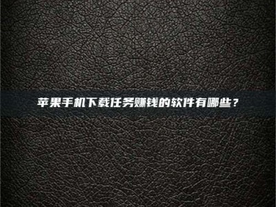 清远苹果手机下载任务赚钱的软件有哪些？