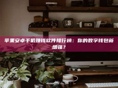 清远苹果安卓手机赚钱软件排行榜：你的数字钱包新增强？