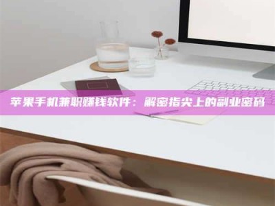 清远苹果手机兼职赚钱软件：解密指尖上的副业密码