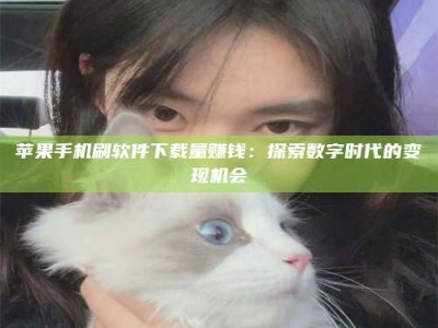 清远苹果手机刷软件下载量赚钱：探索数字时代的变现机会