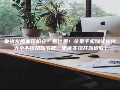 清远敏锐发掘变现机会？看这里！苹果手机赚钱软件大全不仅帮你节流，更能实现开源增收！