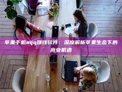 清远苹果手机aqq赚钱软件：深度解析苹果生态下的商业机遇
